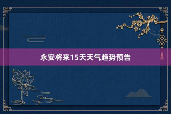 永安将来15天天气趋势预告